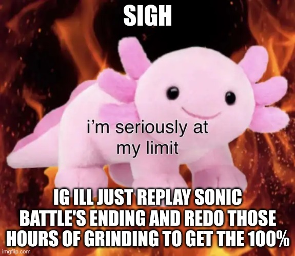 im srs at my limit | SIGH; IG ILL JUST REPLAY SONIC BATTLE'S ENDING AND REDO THOSE HOURS OF GRINDING TO GET THE 100% | image tagged in im srs at my limit | made w/ Imgflip meme maker