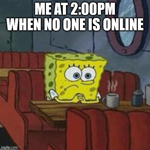 Discord 2:00pm | ME AT 2:00PM WHEN NO ONE IS ONLINE | image tagged in lonely spongeboob,relatable,lonely,forever alone | made w/ Imgflip meme maker