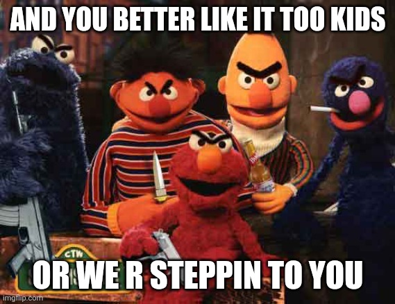 Evil Sesame Street | AND YOU BETTER LIKE IT TOO KIDS OR WE R STEPPIN TO YOU | image tagged in evil sesame street | made w/ Imgflip meme maker