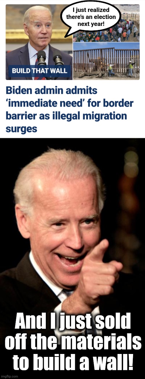 Someone finally told the senile creep he can't run for reelection with an open border | I just realized
there's an election
next year! And I just sold off the materials to build a wall! | image tagged in memes,smilin biden,open borders,democrats,election 2024,border wall | made w/ Imgflip meme maker