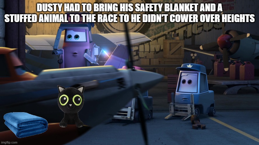 Dusty Crophopper | DUSTY HAD TO BRING HIS SAFETY BLANKET AND A STUFFED ANIMAL TO THE RACE TO HE DIDN'T COWER OVER HEIGHTS | image tagged in dusty crophopper | made w/ Imgflip meme maker
