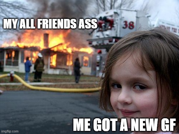 Disaster Girl Meme | MY ALL FRIENDS ASS; ME GOT A NEW GF | image tagged in memes,disaster girl,funny memes,dank memes,so true memes,relatable memes | made w/ Imgflip meme maker
