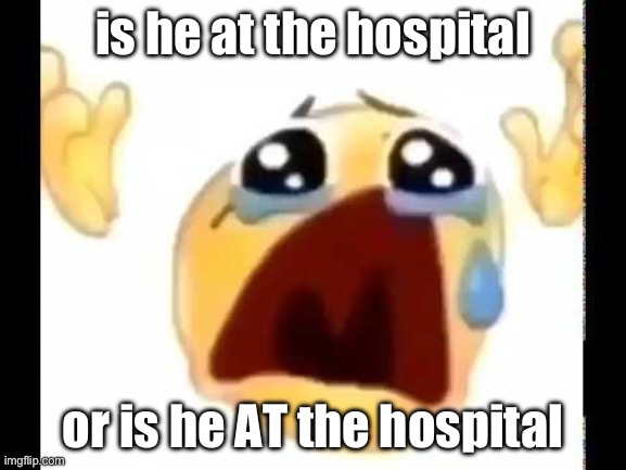 cursed crying emoji | is he at the hospital or is he AT the hospital | image tagged in cursed crying emoji | made w/ Imgflip meme maker