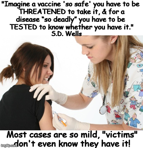 CDC, FDA & WHO push COVID jabs that are NOT safe & NOT effective. | "Imagine a vaccine 'so safe' you have to be 

THREATENED to take it, & for a
disease “so deadly” you have to be 
TESTED to know whether you have it."; S.D. Wells; Most cases are so mild, "victims" 
don't even know they have it! | image tagged in politics,covid-19,cdc,fda,plandemic | made w/ Imgflip meme maker