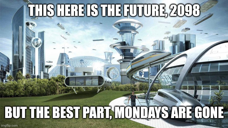 society if | THIS HERE IS THE FUTURE, 2098; BUT THE BEST PART, MONDAYS ARE GONE | image tagged in society if | made w/ Imgflip meme maker