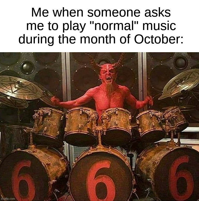 It is normal!!! | Me when someone asks me to play "normal" music during the month of October: | image tagged in memes,funny,halloween,spooky month,music,halloween is coming | made w/ Imgflip meme maker
