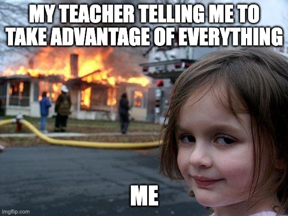 Disaster Girl Meme | MY TEACHER TELLING ME TO TAKE ADVANTAGE OF EVERYTHING; ME | image tagged in memes,disaster girl | made w/ Imgflip meme maker