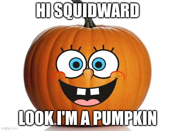 pumpkinbob | HI SQUIDWARD; LOOK I'M A PUMPKIN | image tagged in pumpkin,spongebob,october | made w/ Imgflip meme maker