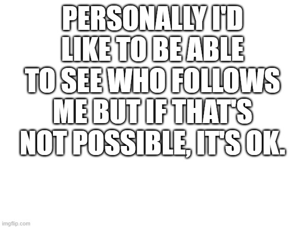 Just an idea | PERSONALLY I'D LIKE TO BE ABLE TO SEE WHO FOLLOWS ME BUT IF THAT'S NOT POSSIBLE, IT'S OK. | image tagged in ideas,alien meeting suggestion | made w/ Imgflip meme maker