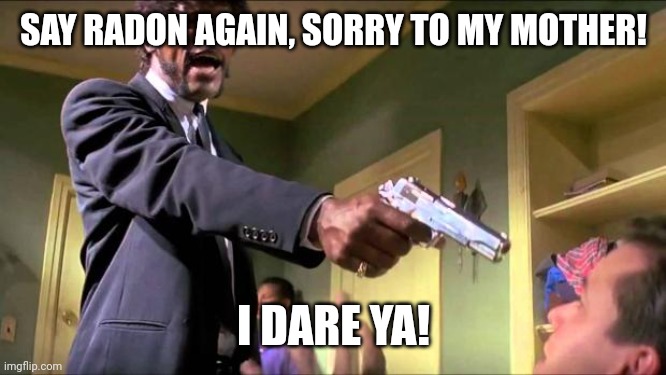 Say what again | SAY RADON AGAIN, SORRY TO MY MOTHER! I DARE YA! | image tagged in say what again | made w/ Imgflip meme maker