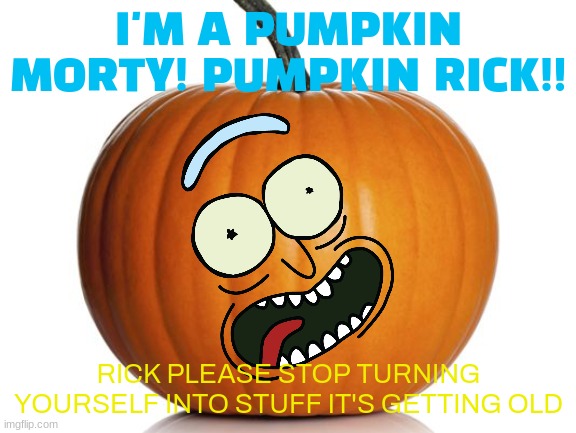 pumpkin rick | I'M A PUMPKIN MORTY! PUMPKIN RICK!! RICK PLEASE STOP TURNING YOURSELF INTO STUFF IT'S GETTING OLD | image tagged in pumpkin,rick and morty,october,memes | made w/ Imgflip meme maker