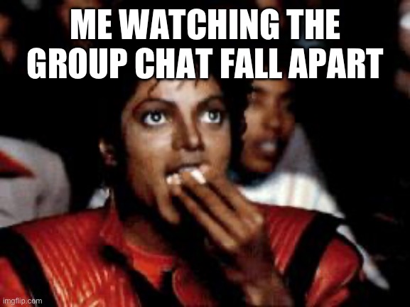 Group Chats | ME WATCHING THE GROUP CHAT FALL APART | image tagged in michael jackson eating popcorn | made w/ Imgflip meme maker