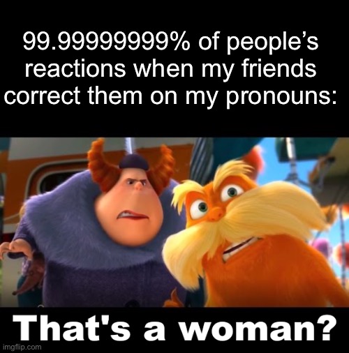 technically only 49% woman | 99.99999999% of people’s reactions when my friends correct them on my pronouns: | image tagged in that's a woman,e | made w/ Imgflip meme maker