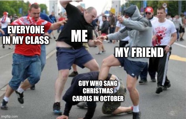 Beating up | EVERYONE IN MY CLASS ME MY FRIEND GUY WHO SANG CHRISTMAS CAROLS IN OCTOBER | image tagged in beating up | made w/ Imgflip meme maker