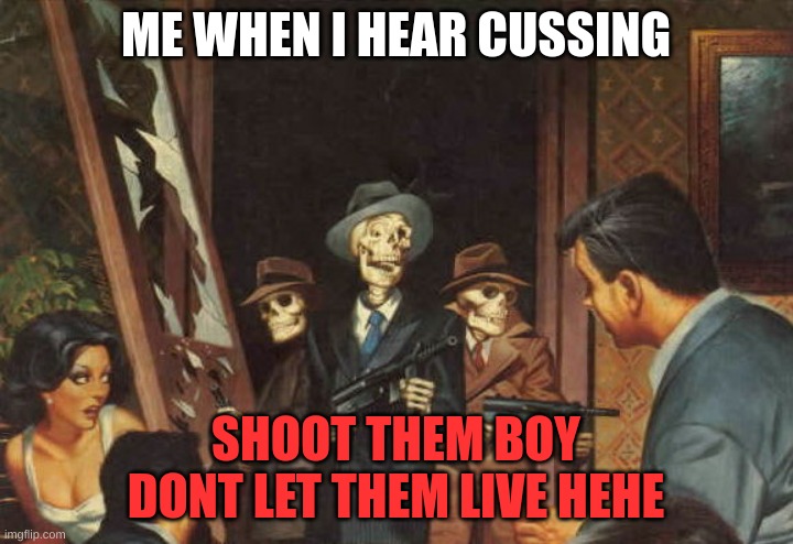 Rattle em boys! | ME WHEN I HEAR CUSSING; SHOOT THEM BOY DONT LET THEM LIVE HEHE | image tagged in rattle em boys | made w/ Imgflip meme maker