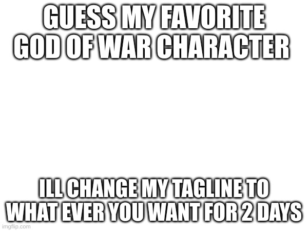 here we go... | GUESS MY FAVORITE GOD OF WAR CHARACTER; ILL CHANGE MY TAGLINE TO WHAT EVER YOU WANT FOR 2 DAYS | made w/ Imgflip meme maker