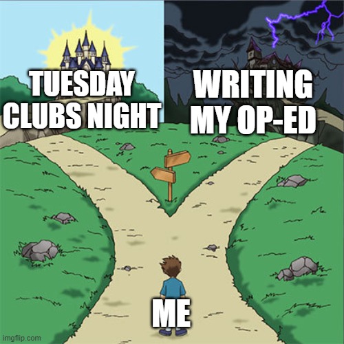 Two Paths | WRITING MY OP-ED; TUESDAY CLUBS NIGHT; ME | image tagged in two paths | made w/ Imgflip meme maker