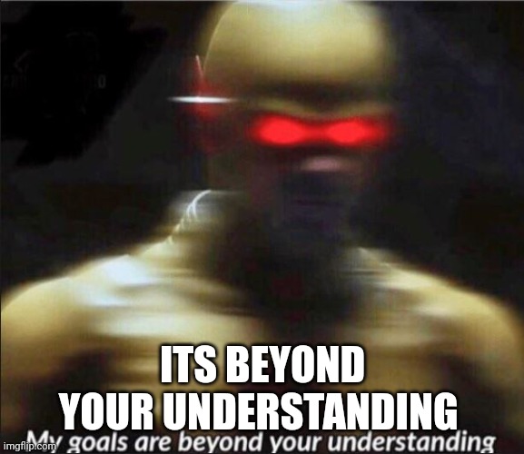 my goals are beyond your understanding | ITS BEYOND YOUR UNDERSTANDING | image tagged in my goals are beyond your understanding | made w/ Imgflip meme maker