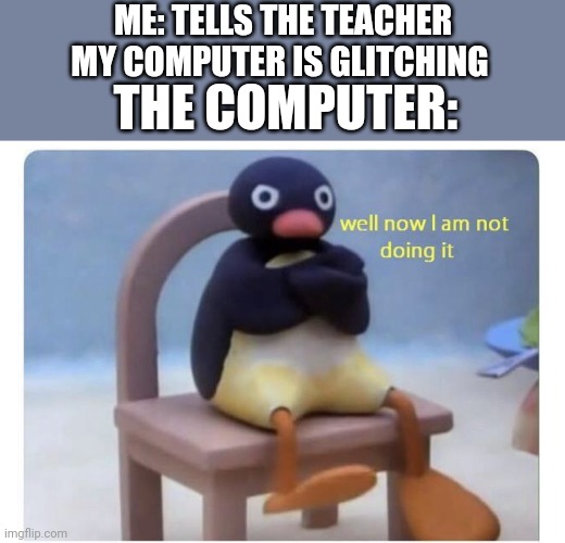 well now I am not doing it | ME: TELLS THE TEACHER MY COMPUTER IS GLITCHING; THE COMPUTER: | image tagged in well now i am not doing it | made w/ Imgflip meme maker