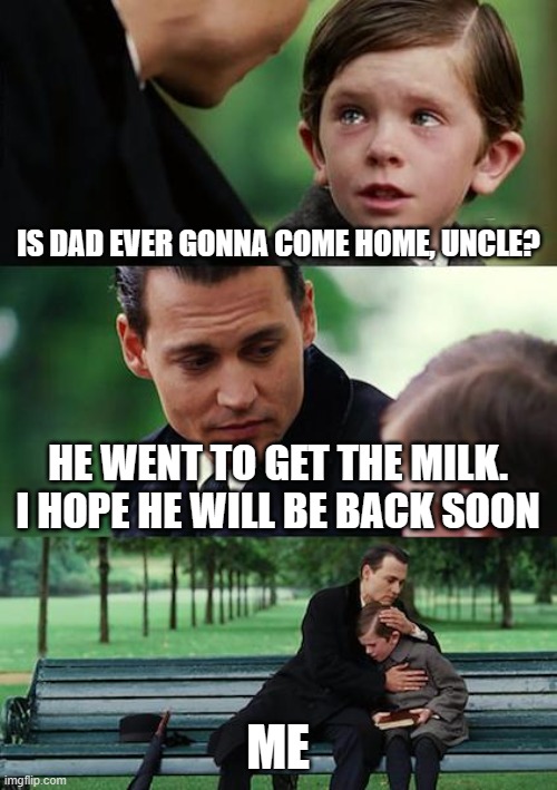 Finding Neverland | IS DAD EVER GONNA COME HOME, UNCLE? HE WENT TO GET THE MILK. I HOPE HE WILL BE BACK SOON; ME | image tagged in memes,finding neverland | made w/ Imgflip meme maker