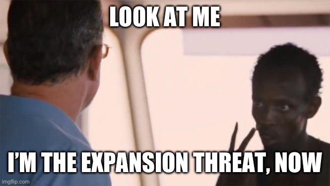 Somalian Pirate | LOOK AT ME; I’M THE EXPANSION THREAT, NOW | image tagged in somalian pirate | made w/ Imgflip meme maker