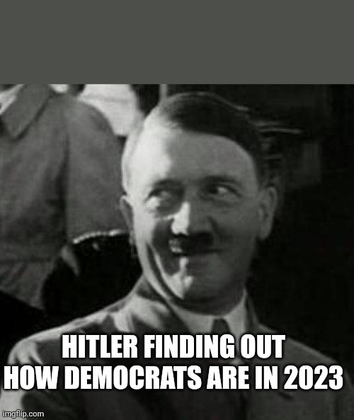 Hitler laugh  | HITLER FINDING OUT HOW DEMOCRATS ARE IN 2023 | image tagged in hitler laugh | made w/ Imgflip meme maker