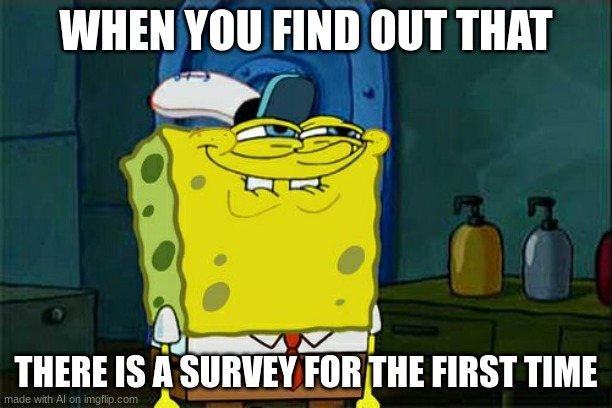 Don't You Squidward Meme | WHEN YOU FIND OUT THAT; THERE IS A SURVEY FOR THE FIRST TIME | image tagged in memes,don't you squidward | made w/ Imgflip meme maker