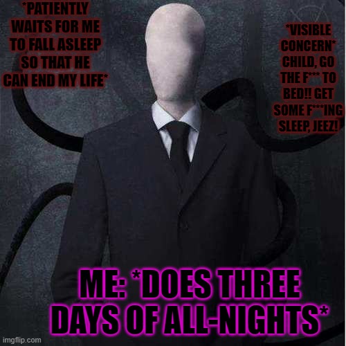 Heh. NO SLEEP FOR ME!! | *PATIENTLY WAITS FOR ME TO FALL ASLEEP SO THAT HE CAN END MY LIFE*; *VISIBLE CONCERN* CHILD, GO THE F*** TO BED!! GET SOME F***ING SLEEP, JEEZ! ME: *DOES THREE DAYS OF ALL-NIGHTS* | image tagged in memes,slenderman | made w/ Imgflip meme maker