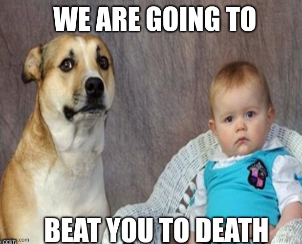 we are going to beat you to death | WE ARE GOING TO; BEAT YOU TO DEATH | image tagged in not funny,unfunny,trash,twitter,x,they're the same picture | made w/ Imgflip meme maker