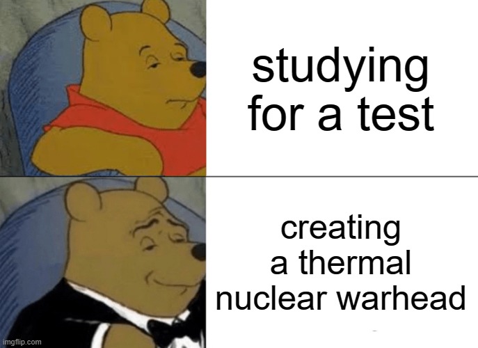 Tuxedo Winnie The Pooh | studying for a test; creating a thermal nuclear warhead | image tagged in memes,tuxedo winnie the pooh | made w/ Imgflip meme maker