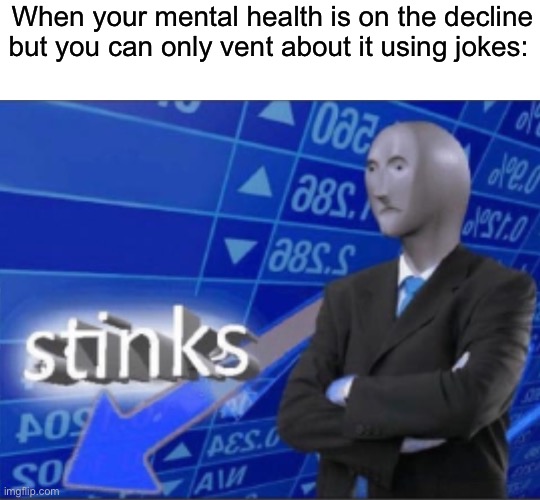 Whaahagaggagaaggagahzjx | When your mental health is on the decline but you can only vent about it using jokes: | image tagged in stinks | made w/ Imgflip meme maker