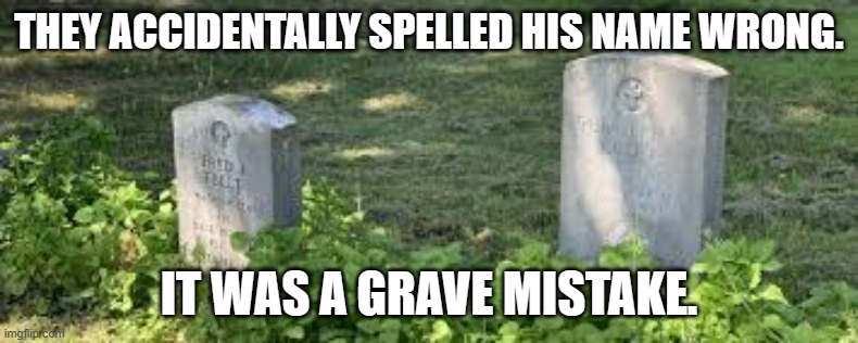 meme by Brad grave mistake | THEY ACCIDENTALLY SPELLED HIS NAME WRONG. IT WAS A GRAVE MISTAKE. | image tagged in death | made w/ Imgflip meme maker