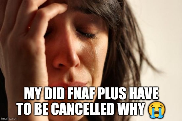 Why | MY DID FNAF PLUS HAVE TO BE CANCELLED WHY 😭 | image tagged in memes,first world problems | made w/ Imgflip meme maker