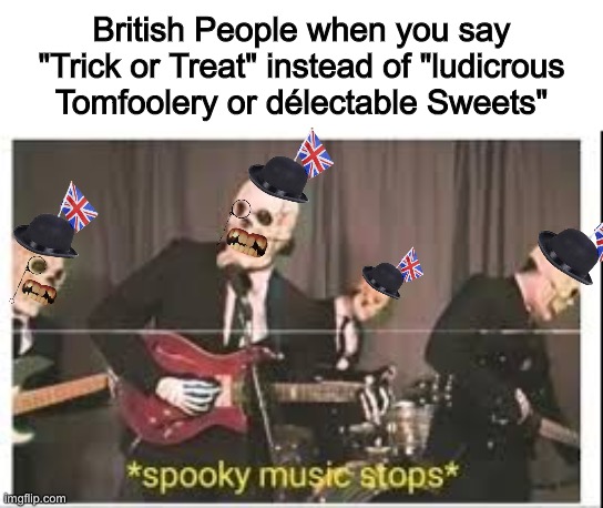 British People when you say "Trick or Treat" instead of "ludicrous Tomfoolery or délectable Sweets" | British People when you say "Trick or Treat" instead of "ludicrous Tomfoolery or délectable Sweets" | image tagged in spooky music stops,memes,funny,true,halloween,british | made w/ Imgflip meme maker