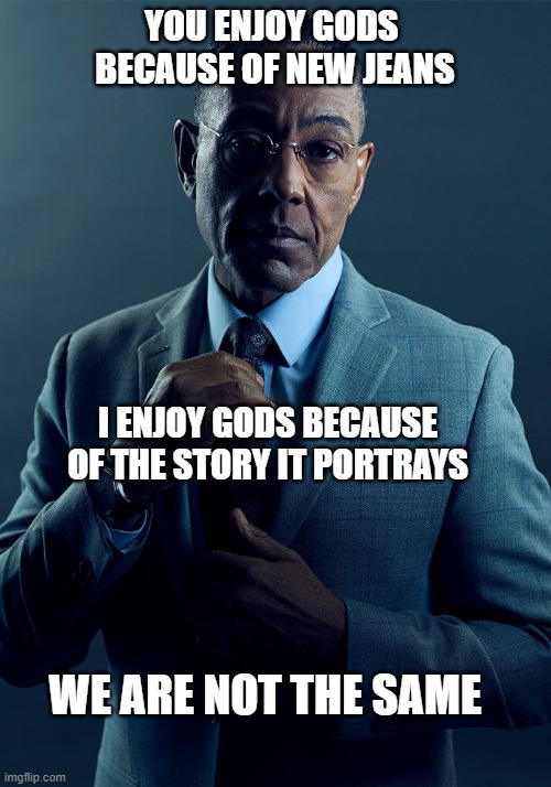 Gus Fring we are not the same | YOU ENJOY GODS 
BECAUSE OF NEW JEANS; I ENJOY GODS BECAUSE OF THE STORY IT PORTRAYS; WE ARE NOT THE SAME | image tagged in gus fring we are not the same | made w/ Imgflip meme maker