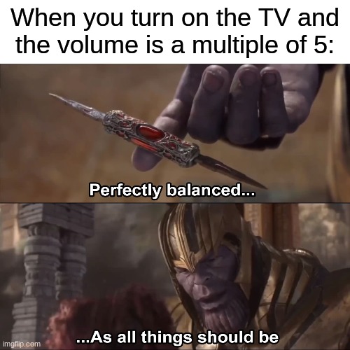 satisfaction | When you turn on the TV and the volume is a multiple of 5: | image tagged in thanos perfectly balanced as all things should be,memes,funny,relatable,tv | made w/ Imgflip meme maker