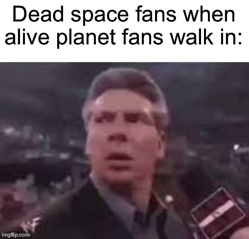 x when x walks in | Dead space fans when alive planet fans walk in: | image tagged in x when x walks in | made w/ Imgflip meme maker