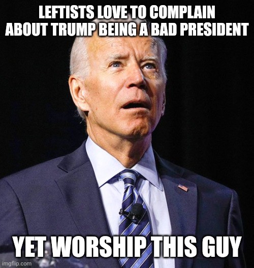 Leftists worshipping Biden | LEFTISTS LOVE TO COMPLAIN ABOUT TRUMP BEING A BAD PRESIDENT; YET WORSHIP THIS GUY | image tagged in joe biden,liberals,cringe,politics | made w/ Imgflip meme maker