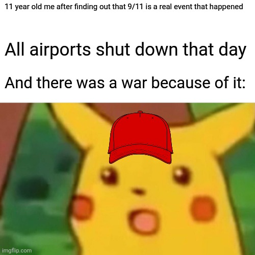 Surprised Pikachu Meme | 11 year old me after finding out that 9/11 is a real event that happened; All airports shut down that day; And there was a war because of it: | image tagged in memes,surprised pikachu | made w/ Imgflip meme maker