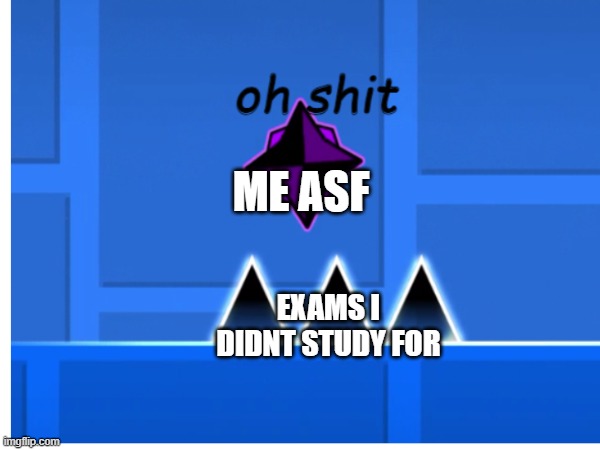 literally me | ME ASF; EXAMS I DIDNT STUDY FOR | image tagged in memes,geometry dash,oh shit | made w/ Imgflip meme maker
