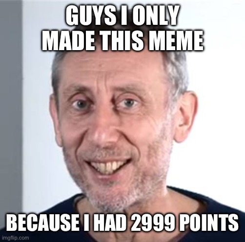 Hi | GUYS I ONLY MADE THIS MEME; BECAUSE I HAD 2999 POINTS | image tagged in nice michael rosen,memes | made w/ Imgflip meme maker