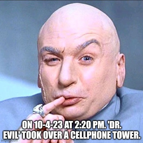 Dr Evil | ON 10-4-23 AT 2:20 PM. 'DR. EVIL' TOOK OVER A CELLPHONE TOWER. | image tagged in funny | made w/ Imgflip meme maker