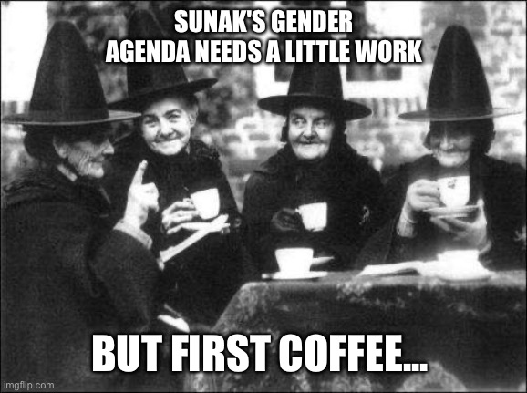 witches | SUNAK'S GENDER AGENDA NEEDS A LITTLE WORK; BUT FIRST COFFEE... | image tagged in witches | made w/ Imgflip meme maker