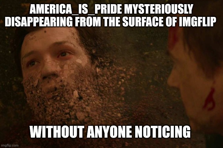 Huh ?? | AMERICA_IS_PRIDE MYSTERIOUSLY DISAPPEARING FROM THE SURFACE OF IMGFLIP; WITHOUT ANYONE NOTICING | image tagged in did america_is_pride just left imgflip,do anyone has information about this,did he got banned,sad moment | made w/ Imgflip meme maker