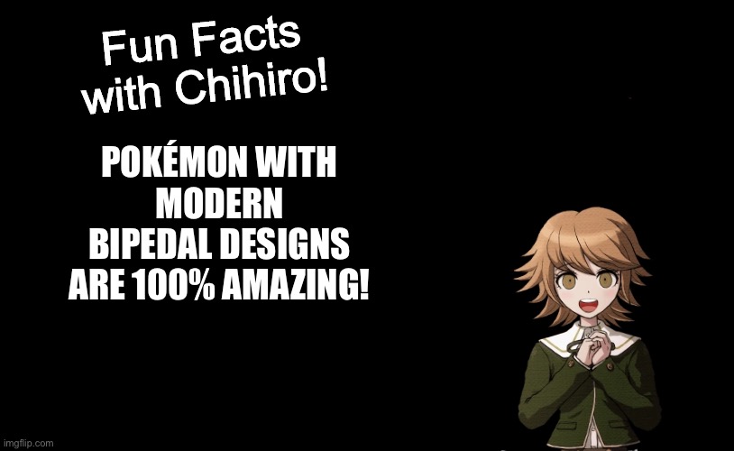 Chihiro loves Pokemon with modern Bipedal designs | POKÉMON WITH MODERN BIPEDAL DESIGNS ARE 100% AMAZING! | image tagged in fun facts with chihiro template danganronpa thh | made w/ Imgflip meme maker