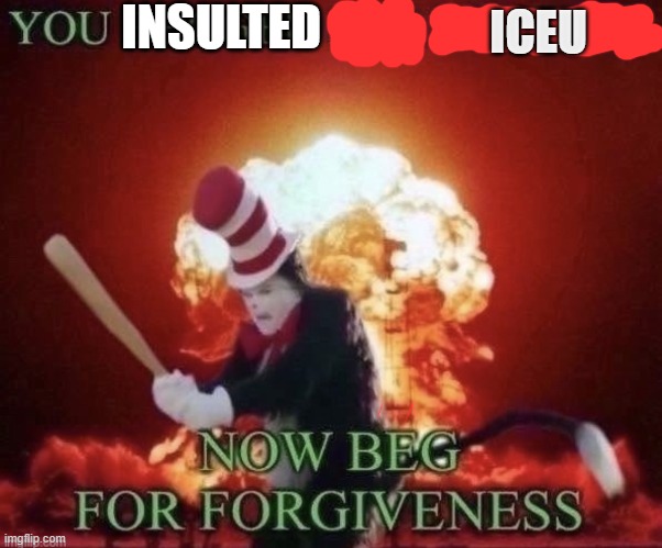 Beg for forgiveness | INSULTED ICEU | image tagged in beg for forgiveness | made w/ Imgflip meme maker