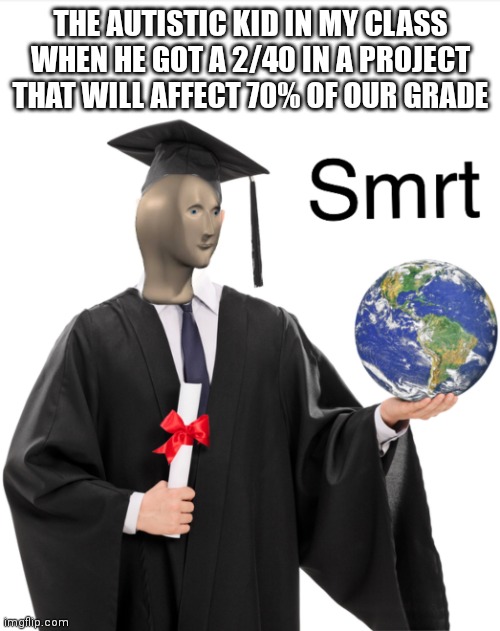 Meme man smart | THE AUTISTIC KID IN MY CLASS WHEN HE GOT A 2/40 IN A PROJECT THAT WILL AFFECT 70% OF OUR GRADE | image tagged in meme man smart | made w/ Imgflip meme maker