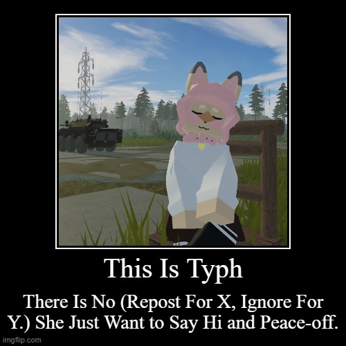No More of That (Repost For X, Ignore For Y), Here's Typh For Now. | This Is Typh | There Is No (Repost For X, Ignore For Y.) She Just Want to Say Hi and Peace-off. | image tagged in funny,demotivationals,typh,anti-zoophile,furry,peace | made w/ Imgflip demotivational maker