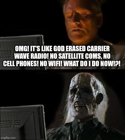 Life is normal again, now what? | OMG! IT'S LIKE GOD ERASED CARRIER WAVE RADIO! NO SATELLITE COMS, NO CELL PHONES! NO WIFI! WHAT DO I DO NOW!?! | image tagged in memes,i'll just wait here,cell phones,cancel culture,cancelled | made w/ Imgflip meme maker