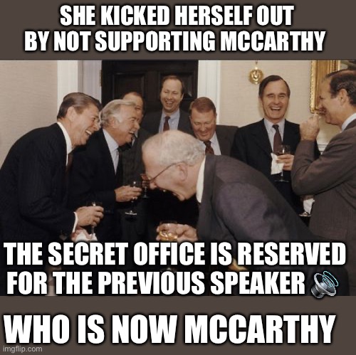 Laughing Men In Suits Meme | SHE KICKED HERSELF OUT BY NOT SUPPORTING MCCARTHY THE SECRET OFFICE IS RESERVED FOR THE PREVIOUS SPEAKER ? WHO IS NOW MCCARTHY | image tagged in memes,laughing men in suits | made w/ Imgflip meme maker